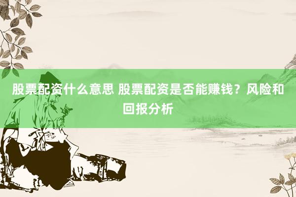 股票配资什么意思 股票配资是否能赚钱？风险和回报分析