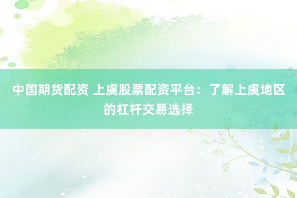 中国期货配资 上虞股票配资平台：了解上虞地区的杠杆交易选择