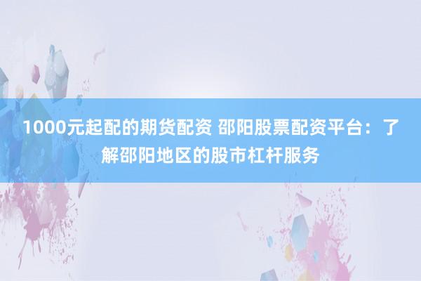 1000元起配的期货配资 邵阳股票配资平台：了解邵阳地区的股市杠杆服务