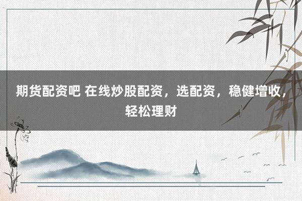 期货配资吧 在线炒股配资，选配资，稳健增收，轻松理财