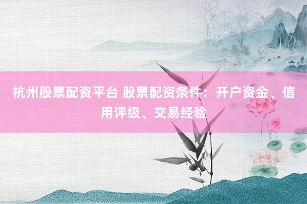 杭州股票配资平台 股票配资条件：开户资金、信用评级、交易经验