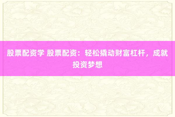股票配资学 股票配资：轻松撬动财富杠杆，成就投资梦想