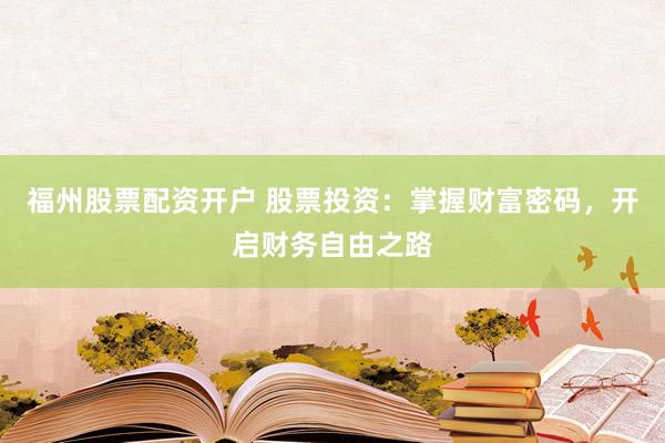 福州股票配资开户 股票投资：掌握财富密码，开启财务自由之路