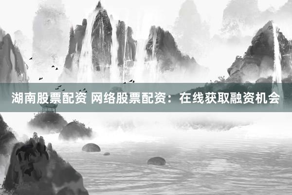 湖南股票配资 网络股票配资：在线获取融资机会