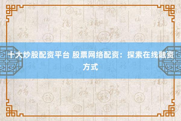 十大炒股配资平台 股票网络配资：探索在线融资方式