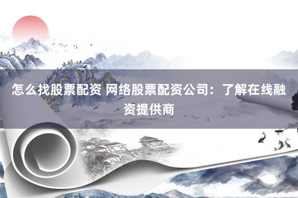 怎么找股票配资 网络股票配资公司：了解在线融资提供商