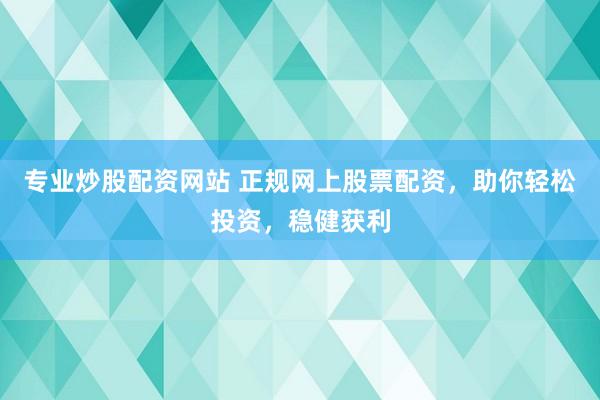 专业炒股配资网站 正规网上股票配资，助你轻松投资，稳健获利