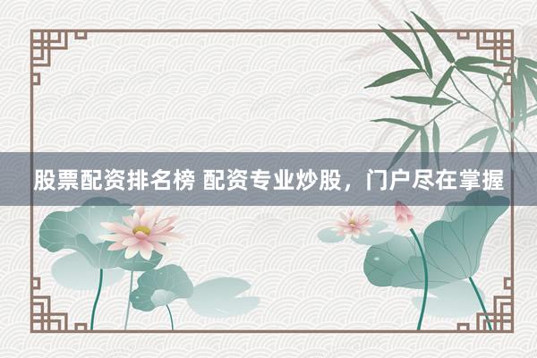股票配资排名榜 配资专业炒股，门户尽在掌握