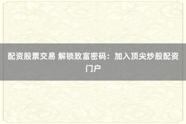 配资股票交易 解锁致富密码：加入顶尖炒股配资门户