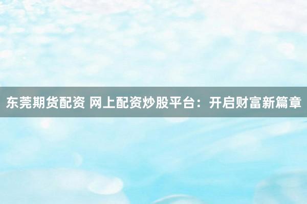 东莞期货配资 网上配资炒股平台：开启财富新篇章