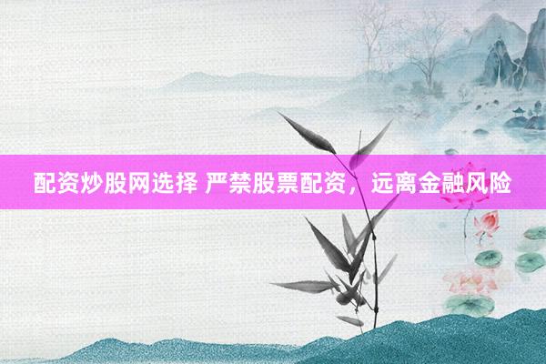 配资炒股网选择 严禁股票配资，远离金融风险