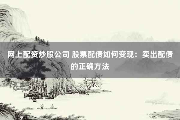 网上配资炒股公司 股票配债如何变现：卖出配债的正确方法