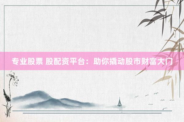 专业股票 股配资平台：助你撬动股市财富大门