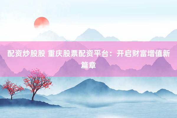 配资炒股股 重庆股票配资平台：开启财富增值新篇章