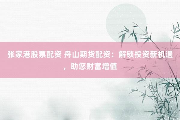 张家港股票配资 舟山期货配资：解锁投资新机遇，助您财富增值