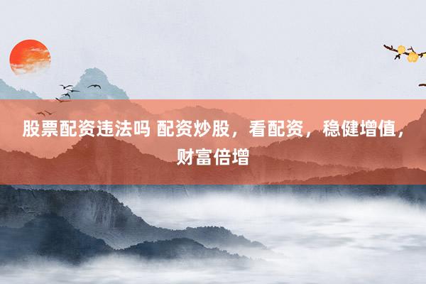 股票配资违法吗 配资炒股，看配资，稳健增值，财富倍增
