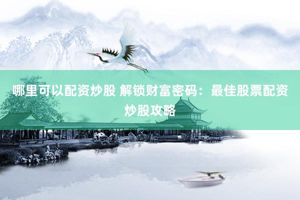 哪里可以配资炒股 解锁财富密码：最佳股票配资炒股攻略