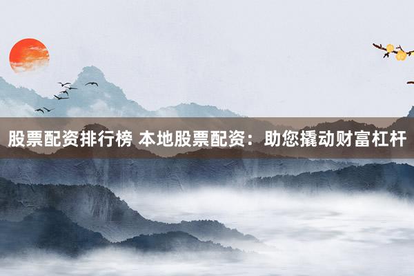 股票配资排行榜 本地股票配资：助您撬动财富杠杆