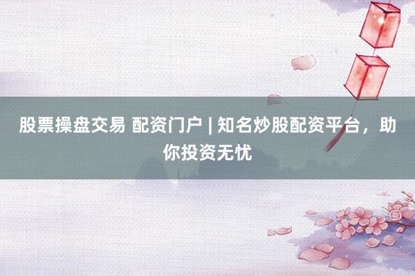 股票操盘交易 配资门户 | 知名炒股配资平台，助你投资无忧