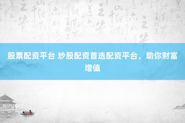 股票配资平台 炒股配资首选配资平台，助你财富增值
