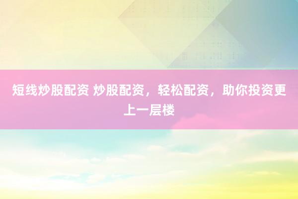短线炒股配资 炒股配资，轻松配资，助你投资更上一层楼