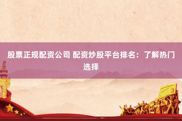 股票正规配资公司 配资炒股平台排名：了解热门选择