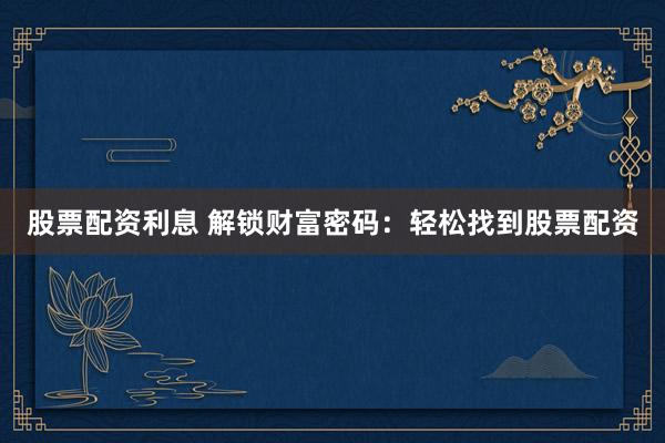 股票配资利息 解锁财富密码：轻松找到股票配资