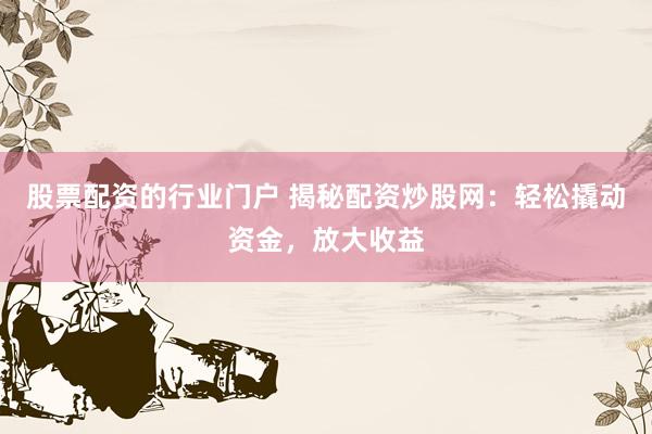 股票配资的行业门户 揭秘配资炒股网：轻松撬动资金，放大收益