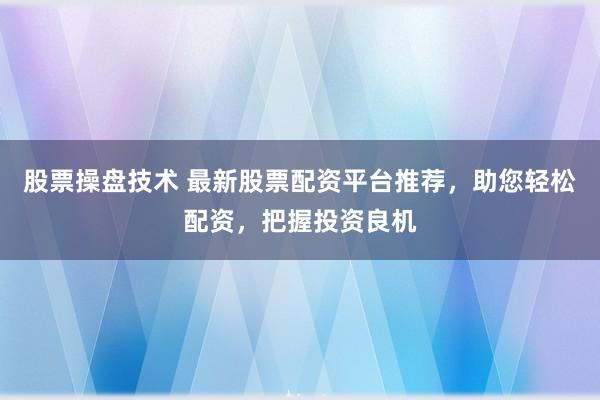 股票操盘技术 最新股票配资平台推荐，助您轻松配资，把握投资良机