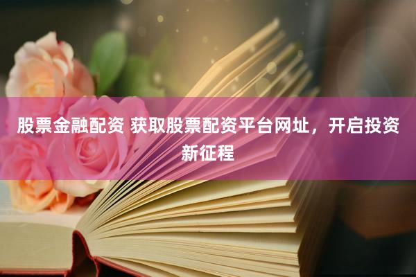 股票金融配资 获取股票配资平台网址，开启投资新征程