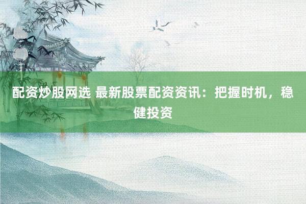 配资炒股网选 最新股票配资资讯：把握时机，稳健投资