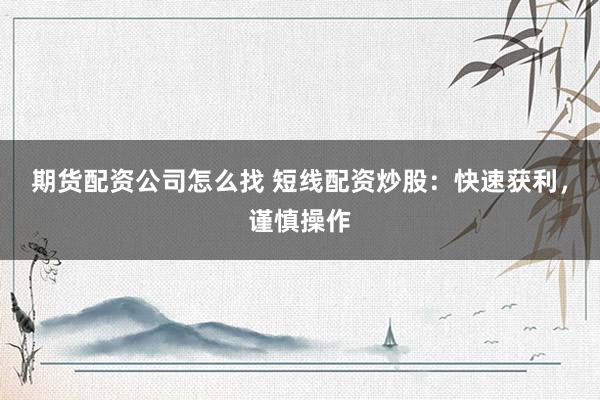 期货配资公司怎么找 短线配资炒股：快速获利，谨慎操作