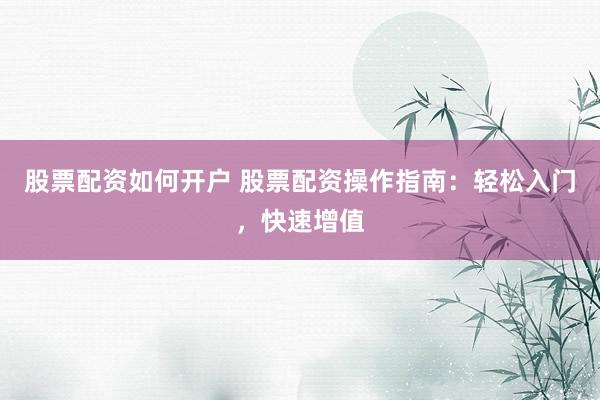股票配资如何开户 股票配资操作指南：轻松入门，快速增值