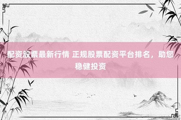 配资股票最新行情 正规股票配资平台排名，助您稳健投资