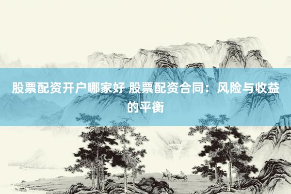 股票配资开户哪家好 股票配资合同：风险与收益的平衡