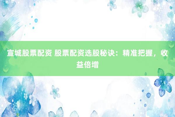 宣城股票配资 股票配资选股秘诀：精准把握，收益倍增