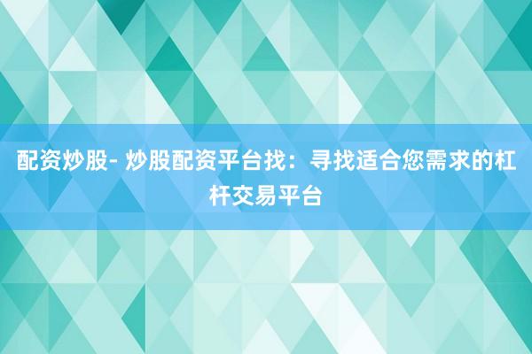 配资炒股- 炒股配资平台找：寻找适合您需求的杠杆交易平台