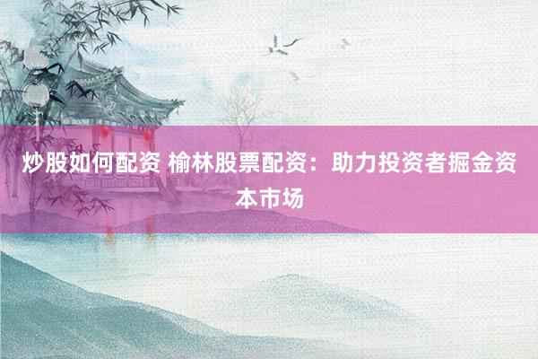炒股如何配资 榆林股票配资：助力投资者掘金资本市场