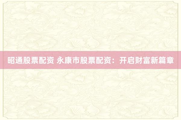 昭通股票配资 永康市股票配资：开启财富新篇章