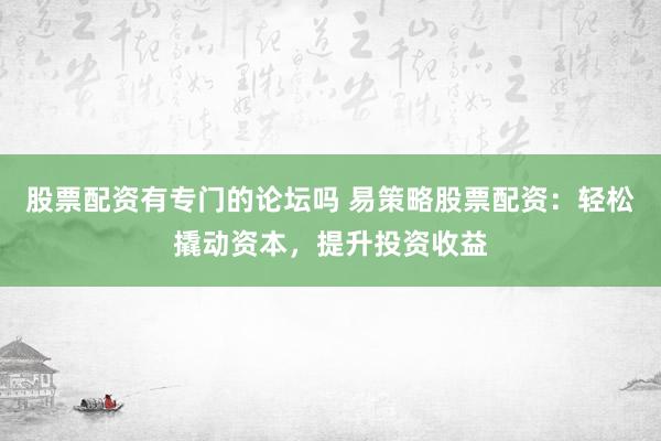 股票配资有专门的论坛吗 易策略股票配资：轻松撬动资本，提升投资收益