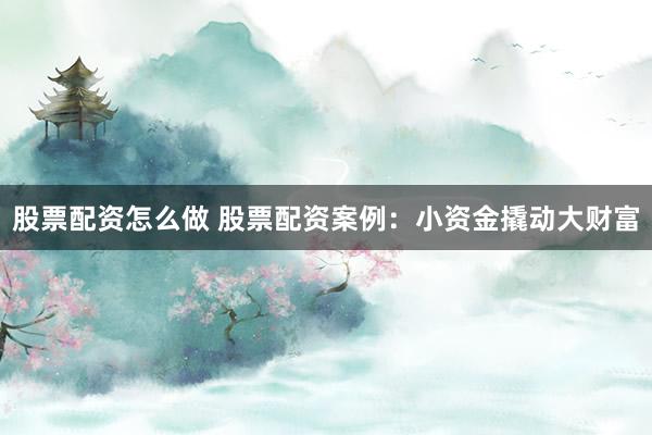 股票配资怎么做 股票配资案例：小资金撬动大财富