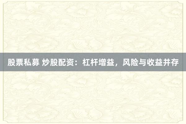 股票私募 炒股配资：杠杆增益，风险与收益并存