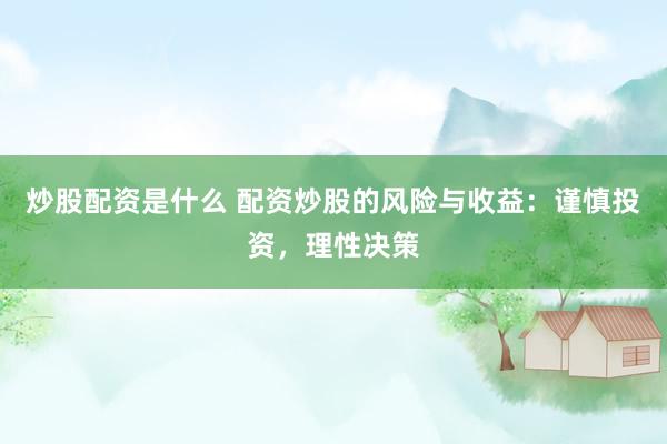 炒股配资是什么 配资炒股的风险与收益：谨慎投资，理性决策