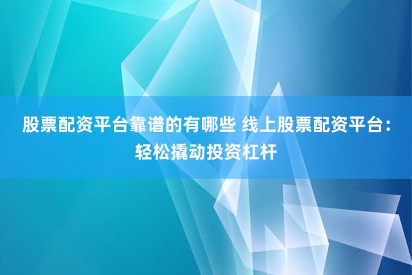 股票配资平台靠谱的有哪些 线上股票配资平台：轻松撬动投资杠杆