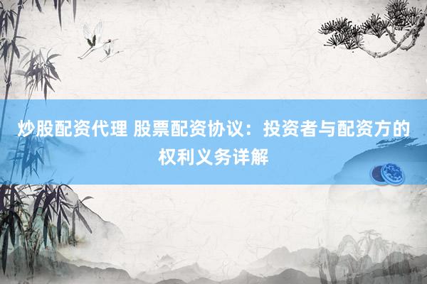 炒股配资代理 股票配资协议：投资者与配资方的权利义务详解