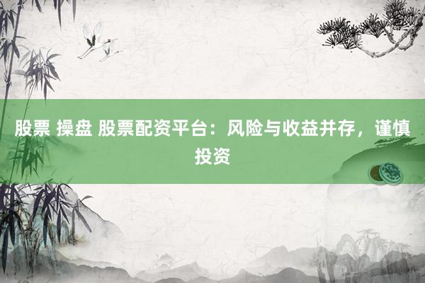 股票 操盘 股票配资平台：风险与收益并存，谨慎投资