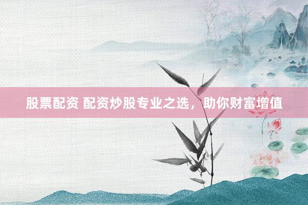 股票配资 配资炒股专业之选，助你财富增值