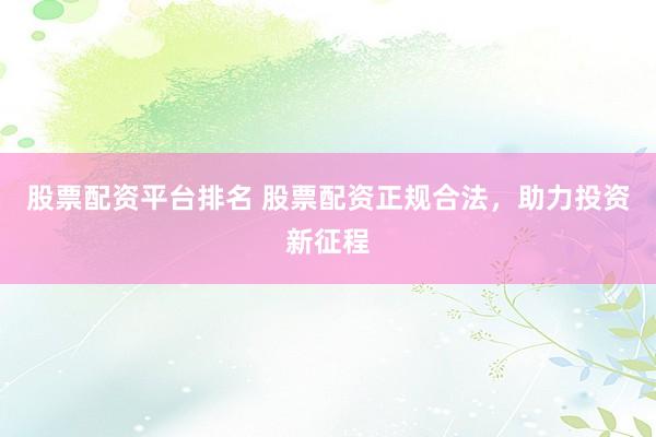 股票配资平台排名 股票配资正规合法，助力投资新征程