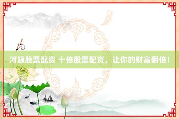河源股票配资 十倍股票配资，让你的财富翻倍！