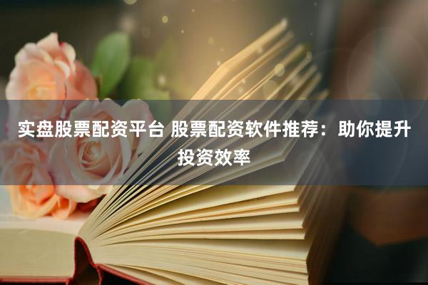 实盘股票配资平台 股票配资软件推荐：助你提升投资效率